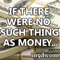 If There Was No Such Thing As Money... | in5d.com | Esoteric, Spiritual and Metaphysical Database
